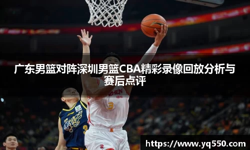 广东男篮对阵深圳男篮CBA精彩录像回放分析与赛后点评