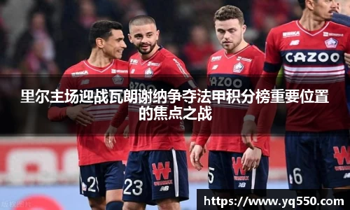 里尔主场迎战瓦朗谢纳争夺法甲积分榜重要位置的焦点之战